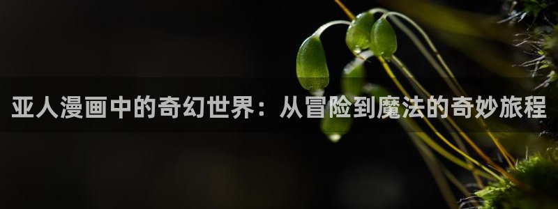 美丽新世界汗汗漫画：亚人漫画中的奇幻世界：从冒险到魔法的奇妙旅程